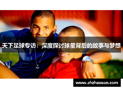 天下足球专访：深度探讨球星背后的故事与梦想