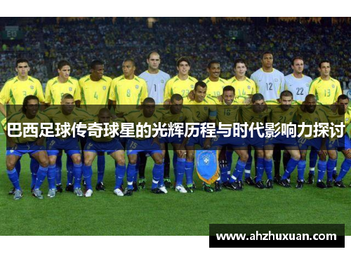 巴西足球传奇球星的光辉历程与时代影响力探讨