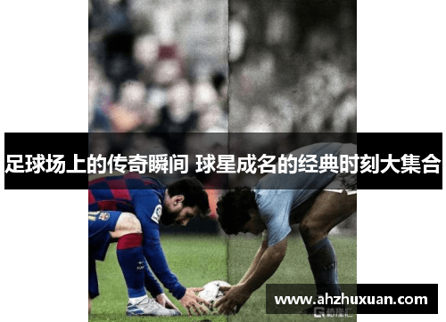 足球场上的传奇瞬间 球星成名的经典时刻大集合