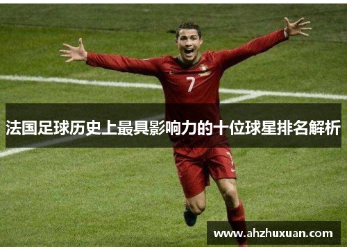 法国足球历史上最具影响力的十位球星排名解析