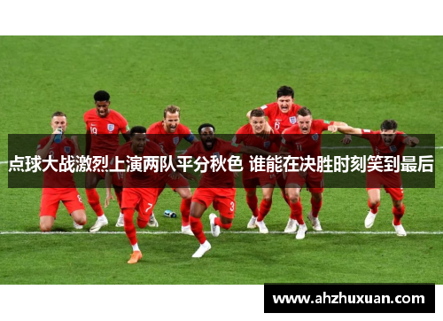 点球大战激烈上演两队平分秋色 谁能在决胜时刻笑到最后